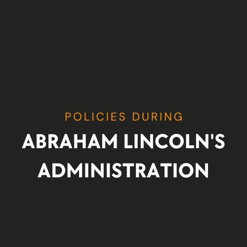 Policies during Abraham Lincoln's administration