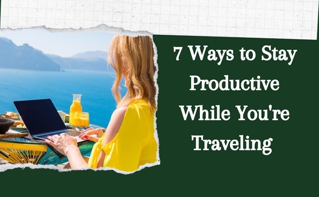 7 Ways to Stay Productive While You're Traveling